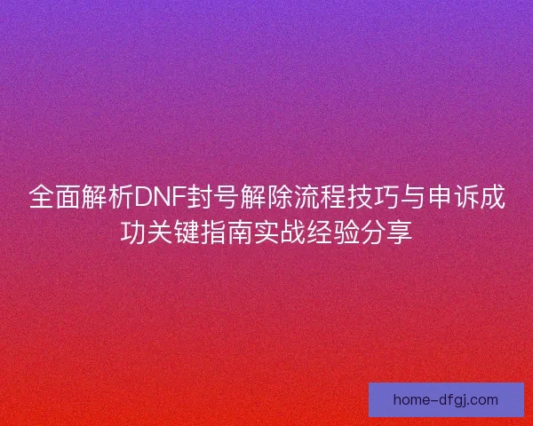 全面解析DNF封号解除流程技巧与申诉成功关键指南实战经验分享