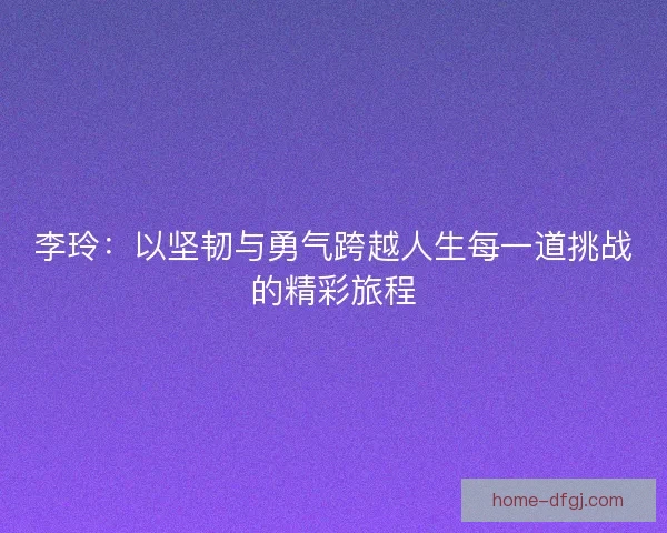 李玲：以坚韧与勇气跨越人生每一道挑战的精彩旅程