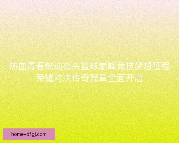 热血青春燃动街头篮球巅峰竞技梦想征程荣耀对决传奇篇章全面开启