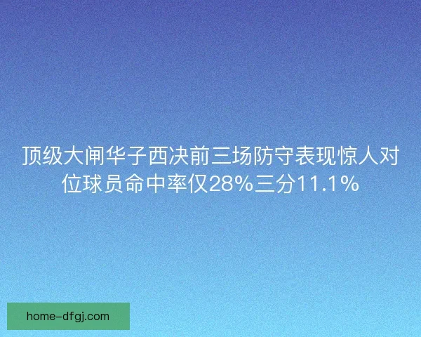 顶级大闸华子西决前三场防守表现惊人对位球员命中率仅28%三分11.1%