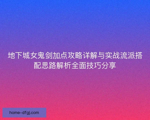 地下城女鬼剑加点攻略详解与实战流派搭配思路解析全面技巧分享